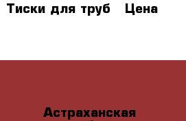 Тиски для труб › Цена ­ 1 100 - Астраханская обл., Астрахань г. Строительство и ремонт » Инструменты   . Астраханская обл.,Астрахань г.